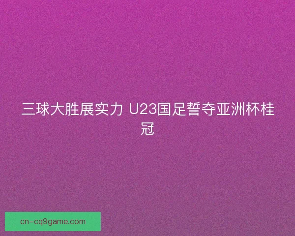三球大胜展实力 U23国足誓夺亚洲杯桂冠