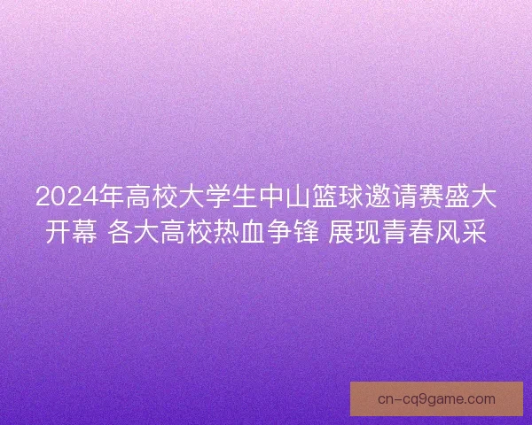 2024年高校大学生中山篮球邀请赛盛大开幕 各大高校热血争锋 展现青春风采